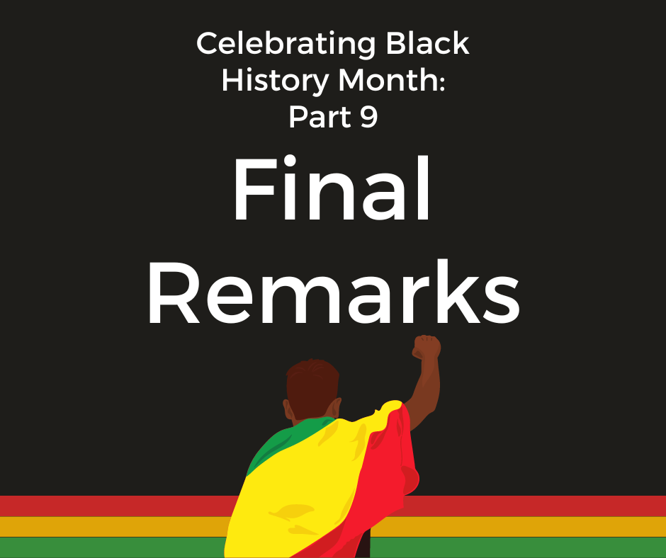 A graphic that reads: "Celebrating Black History Month Part 9: Final Remarks," with an image of a Black person with a green, yellow and red flag draped over their shoulders